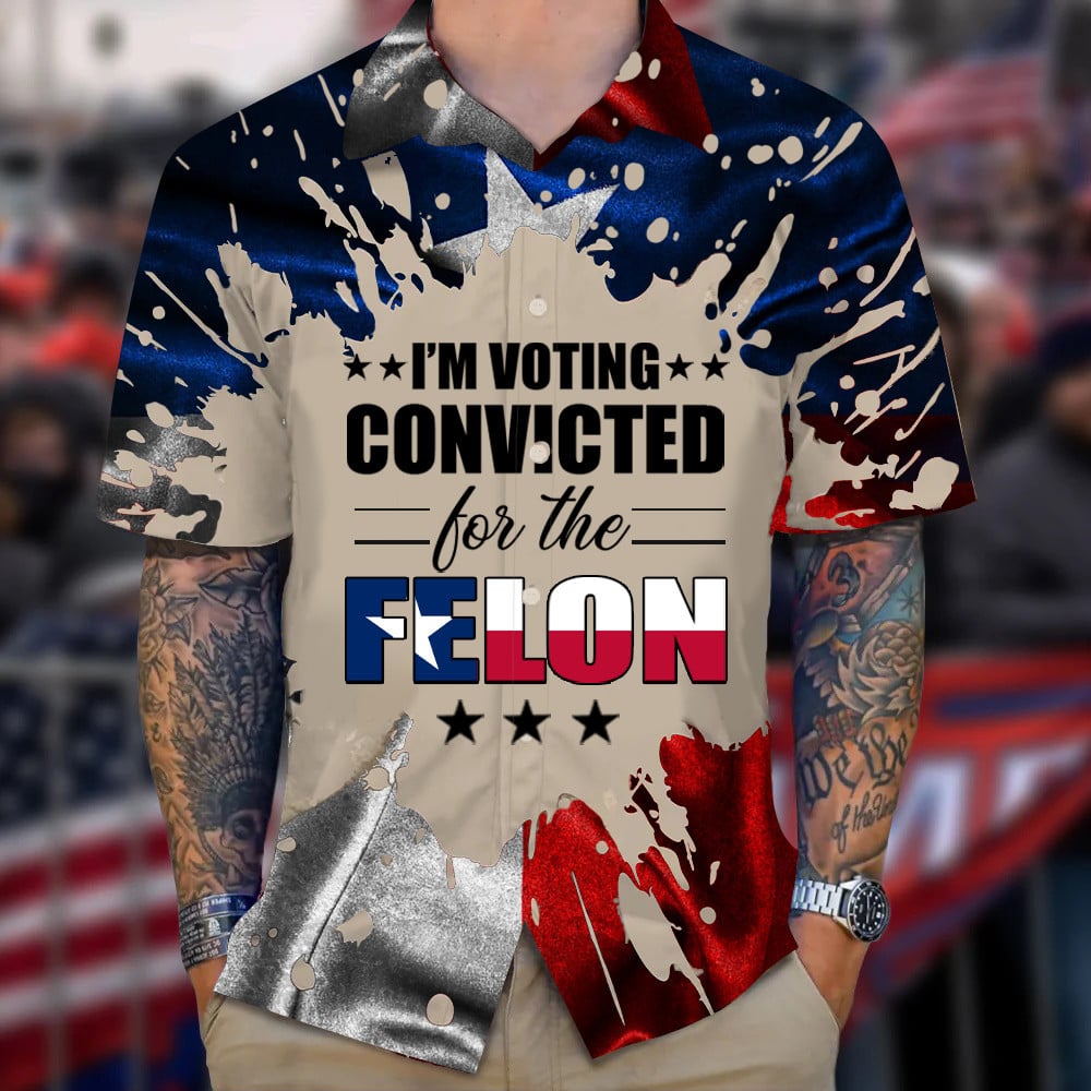 Texas I'm Voting Convicted For The Felon Hawaiian Shirt Trump 2024 Shirt Gifts For Texans